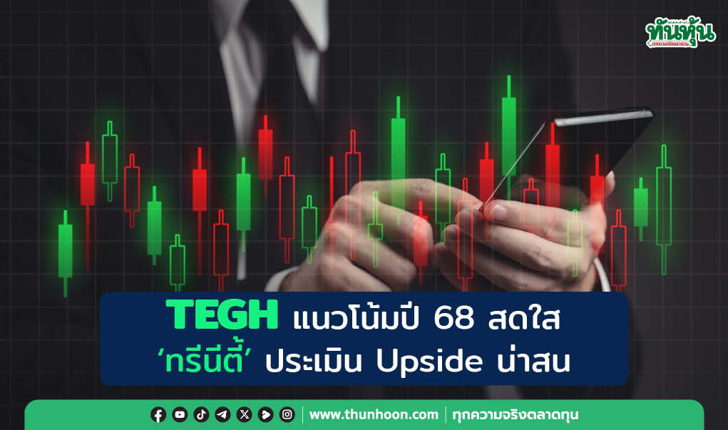 TEGH แนวโน้มปี 68 สดใส  'ทรีนีตี้' ประเมิน Upside น่าสน 